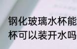 钢化玻璃水杯能装开水吗 钢化玻璃水杯可以装开水吗