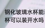 钢化玻璃水杯能装开水吗 钢化玻璃水杯可以装开水吗