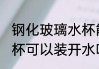 钢化玻璃水杯能装开水吗 钢化玻璃水杯可以装开水吗