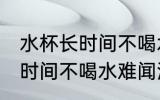 水杯长时间不喝水难闻洗不掉 水杯长时间不喝水难闻洗不掉怎么办