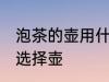 泡茶的壶用什么材质的最好 泡茶如何选择壶