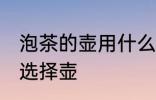 泡茶的壶用什么材质的最好 泡茶如何选择壶