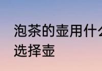 泡茶的壶用什么材质的最好 泡茶如何选择壶