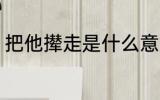 把他撵走是什么意思 把他撵走指什么