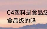 04塑料是食品级的吗 04塑料是属于食品级的吗
