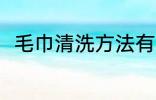 毛巾清洗方法有哪些 毛巾怎么清洗