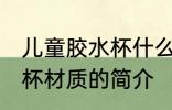 儿童胶水杯什么材质最安全 儿童胶水杯材质的简介