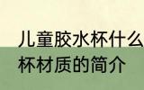儿童胶水杯什么材质最安全 儿童胶水杯材质的简介
