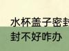 水杯盖子密封不好怎么办 水杯盖子密封不好咋办