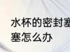 水杯的密封塞了应该怎么办 水杯盖堵塞怎么办