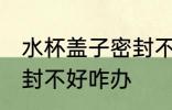 水杯盖子密封不好怎么办 水杯盖子密封不好咋办