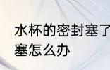 水杯的密封塞了应该怎么办 水杯盖堵塞怎么办
