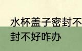 水杯盖子密封不好怎么办 水杯盖子密封不好咋办
