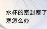 水杯的密封塞了应该怎么办 水杯盖堵塞怎么办