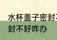 水杯盖子密封不好怎么办 水杯盖子密封不好咋办