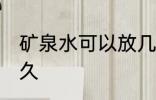 矿泉水可以放几天 矿泉水可以保存多久
