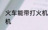 火车能带打火机吗 火车是否能带打火机