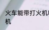火车能带打火机吗 火车是否能带打火机