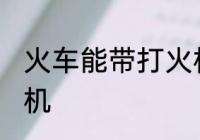火车能带打火机吗 火车是否能带打火机