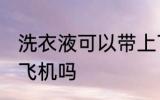 洗衣液可以带上飞机吗 洗衣液能带上飞机吗