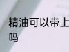 精油可以带上飞机吗 精油能带上飞机吗