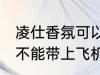 凌仕香氛可以带上飞机吗 凌仕香氛能不能带上飞机