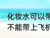 化妆水可以带上飞机托运吗 化妆水能不能带上飞机