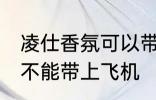 凌仕香氛可以带上飞机吗 凌仕香氛能不能带上飞机