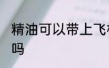 精油可以带上飞机吗 精油能带上飞机吗