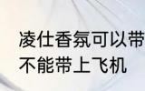 凌仕香氛可以带上飞机吗 凌仕香氛能不能带上飞机