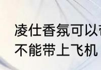 凌仕香氛可以带上飞机吗 凌仕香氛能不能带上飞机