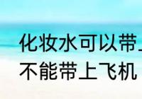 化妆水可以带上飞机托运吗 化妆水能不能带上飞机