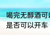 喝完无醇酒可以开车吗?? 喝完无醇酒是否可以开车