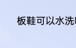 板鞋可以水洗吗 板鞋能水洗吗