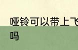 哑铃可以带上飞机吗 哑铃可以上飞机吗