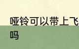 哑铃可以带上飞机吗 哑铃可以上飞机吗
