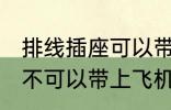 排线插座可以带上飞机吗 排线插座可不可以带上飞机