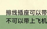 排线插座可以带上飞机吗 排线插座可不可以带上飞机
