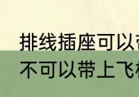 排线插座可以带上飞机吗 排线插座可不可以带上飞机