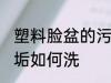 塑料脸盆的污垢怎么洗 塑料脸盆的污垢如何洗