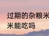 过期的杂粮米还能不能吃 过期的杂粮米能吃吗