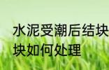 水泥受潮后结块怎么办 水泥受潮后结块如何处理
