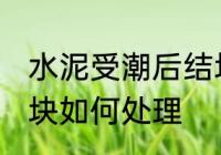 水泥受潮后结块怎么办 水泥受潮后结块如何处理