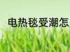 电热毯受潮怎么办 电热毯如何除潮