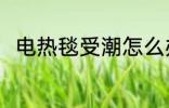 电热毯受潮怎么办 电热毯如何除潮
