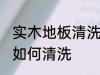 实木地板清洗最干净的方法 实木地板如何清洗