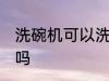 洗碗机可以洗铁锅吗 洗碗机能洗铁锅吗