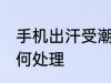 手机出汗受潮怎么办 手机出汗受潮如何处理