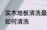 实木地板清洗最干净的方法 实木地板如何清洗