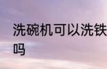 洗碗机可以洗铁锅吗 洗碗机能洗铁锅吗